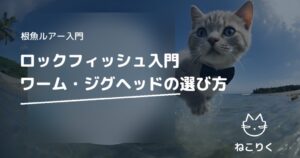 ロックフィッシュ入門｜ワーム・ジグヘッドの選び方